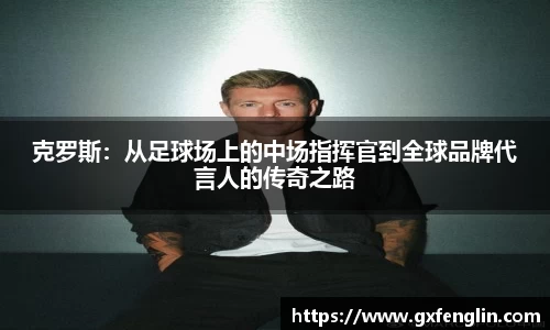 克罗斯：从足球场上的中场指挥官到全球品牌代言人的传奇之路